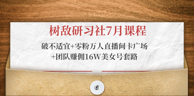 树敌研习社7月课程:破不适宜+零粉万人直播间卡广场+团队赚佣16W美女号套路-第一资源库