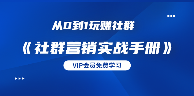 从0到1玩赚社群《社群营销实战手册》干货满满,多种变现模式(21节)-第一资源库