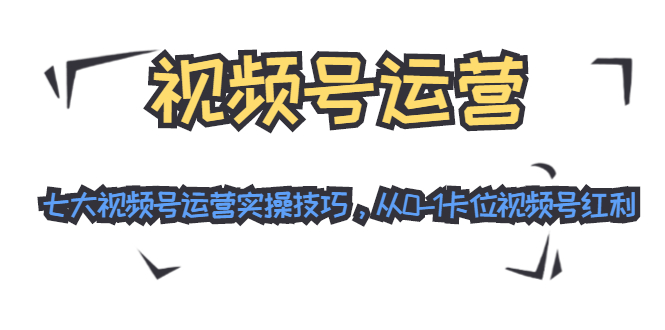 视频号运营:七大视频号运营实操技巧,从0-1卡位视频号红利-第一资源库