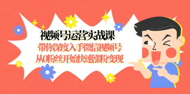 视频号运营实战课，带你深度入手微信视频号1.0，从0粉丝开始快速涨粉变现-第一资源库