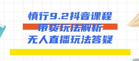 慎行抖音课程:带货玩法解析+无人直播玩法答疑-第一资源库