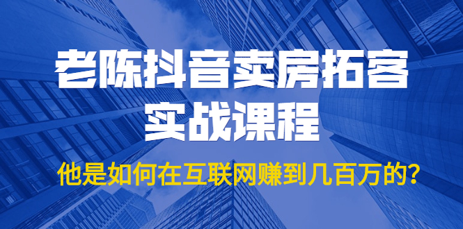 老陈抖音卖房拓客实战课程,他是如何在互联网赚到几百万的?价值1999元-第一资源库