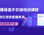 抖音直播操盘手实操培训课程:从选品到引流到直播卖货,新手也能卖爆产品-第一资源库
