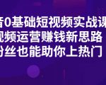 抖音0基础短视频实战课，短视频运营赚钱新思路，零粉丝也能助你上热门-第一资源库
