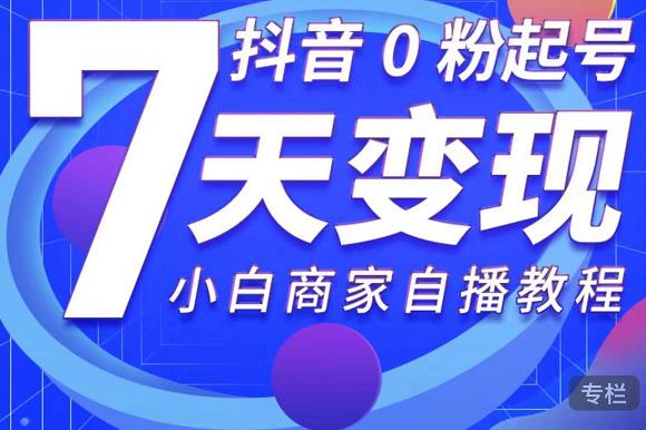 抖音0粉起号7天变现,无需专业的团队,小白商家从0到1自播教程-第一资源库