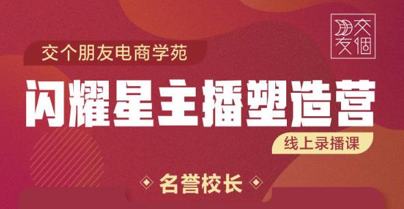 交个朋友:闪耀星主播塑造营2207期,3天2夜入门带货主播,懂人性懂客户成为王者销售-第一资源库