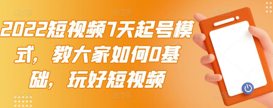 2022短视频7天起号模式,教大家如何0基础,玩好短视频-第一资源库