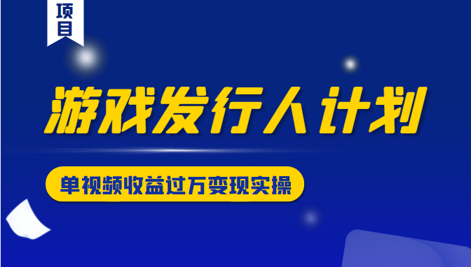 游戏发行人计划变现实操项目,单视频收益过万(34节视频课)-第一资源库