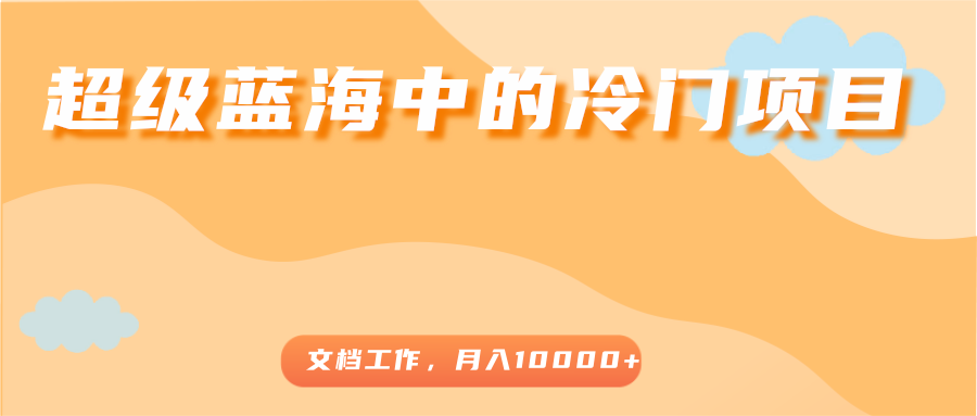 超级蓝海中的冷门项目,文档工作,好玩又赚钱,月入10000+-第一资源库