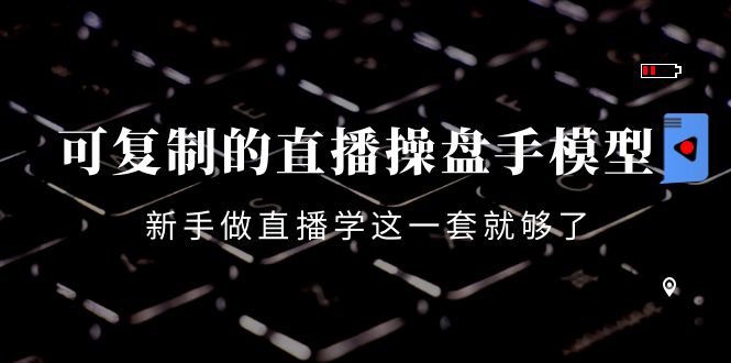 可复制的直播操盘手模型:新手做直播就学这一套就够了(12节课)-第一资源库