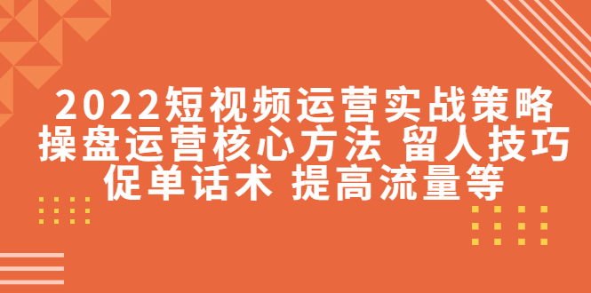 2022短视频运营实战策略:操盘运营核心方法 留人技巧促单话术 提高流量等-第一资源库