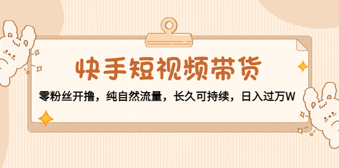 快手短视频带货:零粉丝开撸,纯自然流量,长久可持续,日入过万W-第一资源库