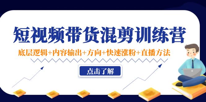 短视频带货混剪训练营:底层逻辑+内容输出+方向+快速涨粉+直播方法-第一资源库