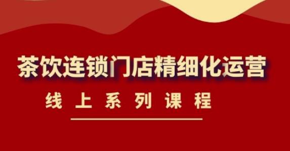 《茶饮连锁门店精细化运营》线上系列课程,茶饮门店经营必备课程(价值458元)-第一资源库