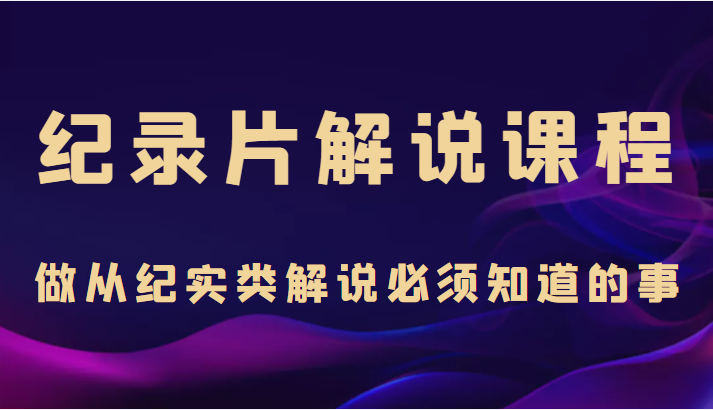 纪录片解说课程,做从纪实类解说必须知道的事(价值499元)-第一资源库