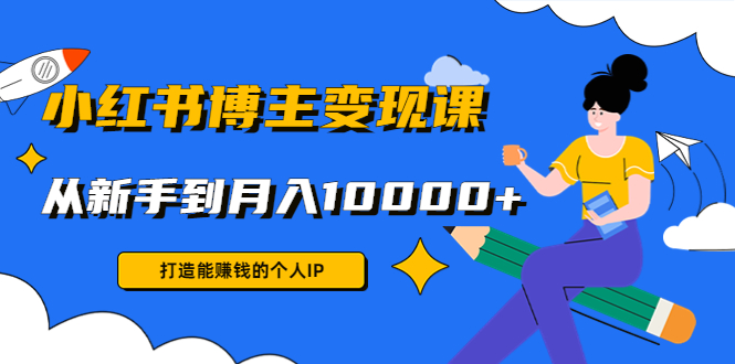 小红书博主变现课:打造能赚钱的个人IP,从新手到月入10000+(9节课)-第一资源库