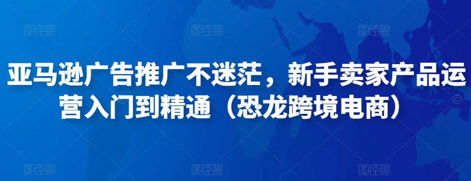 亚马逊广告推广不迷茫,新手卖家产品运营入门到精通(恐龙跨境电商)-第一资源库