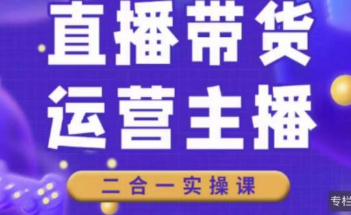 二占说直播·直播带货主播运营课程,主播运营二合一实操课-第一资源库