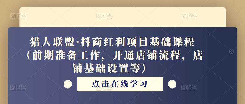 猎人联盟·抖商红利项目基础课程(前期准备工作,开通店铺流程,店铺基础设置等)-第一资源库