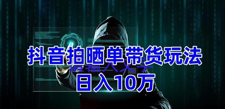 抖音拍晒单带货玩法分享,项目整体流程简单,有团队实测日入1万【教程+素材】-第一资源库