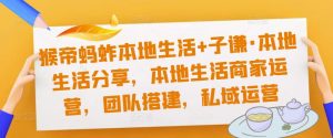 猴帝蚂蚱本地生活+子谦·本地生活分享,本地生活商家运营,团队搭建,私域运营-第一资源库