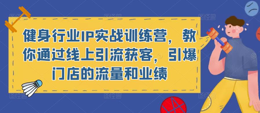 健身行业IP实战训练营,教你通过线上引流获客,引爆门店的流量和业绩-第一资源库