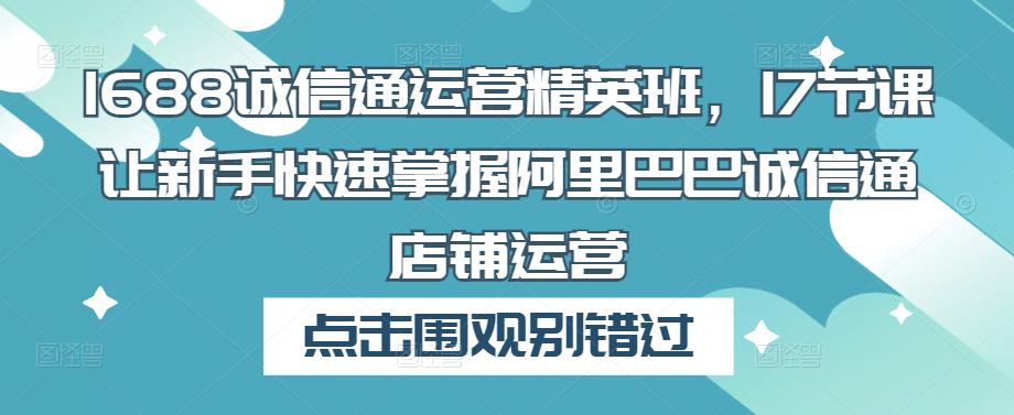 1688诚信通运营精英班,17节课让新手快速掌握阿里巴巴诚信通店铺运营-第一资源库