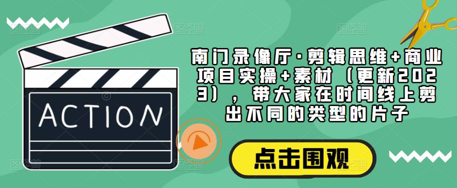 南门录像厅·剪辑思维+商业项目实操+素材(更新2023),带大家在时间线上剪出不同的类型的片子-第一资源库
