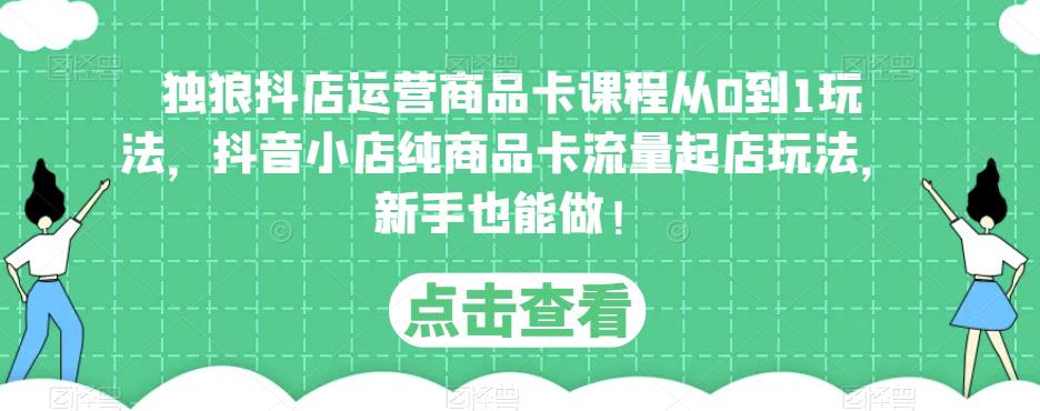 独狼抖店运营商品卡课程从0到1玩法,抖音小店纯商品卡流量起店玩法,新手也能做!-第一资源库