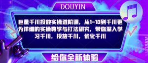 巨量千川投放实操进阶课，从1-10到千川更为详细的实操教学与打法研究，带你深入学习千川，投放千川，优化千川-第一资源库
