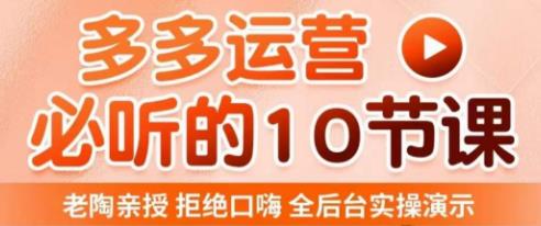 老陶电商·拼多多运营必听10节课,拒绝口嗨,全后台实操演示,花的少,赚得多,爆款更简单-第一资源库