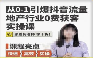 从0-1引爆抖音流量地产行业0费获客实操课,跟着地产人何老师,快速高效实操学干货-第一资源库