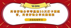 抖音好物分享零基础30天打卡训练营,抖音好物分享实操课程-第一资源库