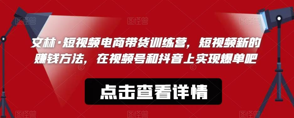 文林·短频视电商带训货练营,短视频的新赚钱方法,在视号频和抖音实上现爆单吧-第一资源库