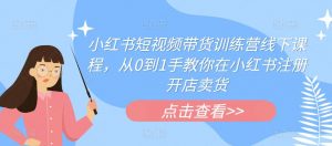 小红书短视频带货训练营线下课程,从0到1手教你在小红书注册开店卖货-第一资源库