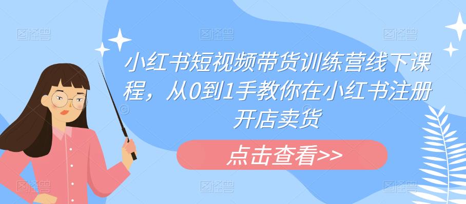 小红书短视频带货训练营线下课程,从0到1手教你在小红书注册开店卖货-第一资源库