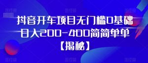 抖音开车项目,无门槛0基础日入200-400简简单单【揭秘】-第一资源库