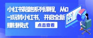 小红书陪跑系列课程,从0-1玩转小红书,开启全新赚钱模式-第一资源库