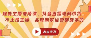 超能主播进阶课，抖音直播电商带货，不止是主播，品牌商家运营都能学的-第一资源库