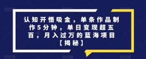 认知开悟吸金,单条作品制作5分钟,单日变现超五百,月入过万的蓝海项目【揭秘】-第一资源库