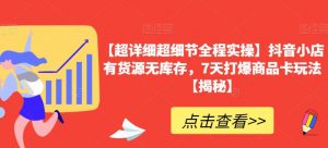 【超详细超细节全程实操】抖音小店有货源无库存,7天打爆商品卡玩法【揭秘】-第一资源库