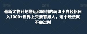 最新尤物计划搬运和原创的玩法小白轻松日入1000+世界上只要有男人,这个玩法就不会过时【揭秘】-第一资源库