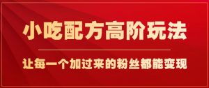 小吃配方高阶玩法,每个加过来的粉丝都能变现,一部手机轻松月入1w+【揭秘】-第一资源库