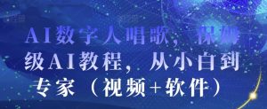 AI数字人唱歌,保姆级AI教程,从小白到专家(视频+软件)-第一资源库