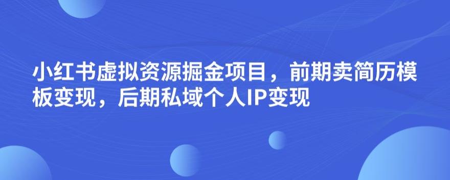 小红书虚拟资源掘金项目,前期卖简历模板变现,后期私域个人IP变现,日入300,长期稳定【揭秘】-第一资源库
