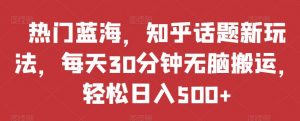 热门蓝海,知乎话题新玩法,每天30分钟无脑搬运,轻松日入500+【揭秘】-第一资源库