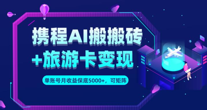 携程AI搬砖+旅游卡变现升级玩法,单号月收益保底5000+,可做矩阵号-第一资源库