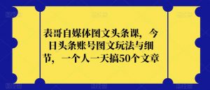 表哥自媒体图文头条课,今日头条账号图文玩法与细节,一个人一天搞50个文章-第一资源库