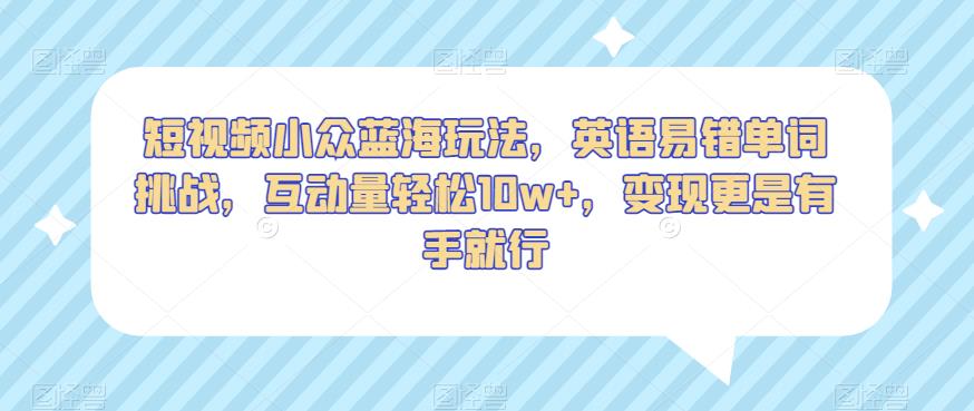 短视频小众蓝海玩法,英语易错单词挑战,互动量轻松10w+,变现更是有手就行【揭秘】-第一资源库