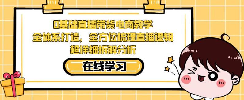 零基础直播带货电商教学,全方位梳理直播逻辑,超详细拆解分析-第一资源库